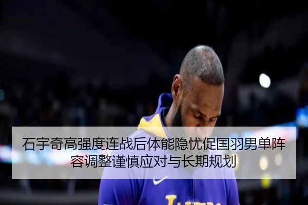 石宇奇高强度连战后体能隐忧促国羽男单阵容调整谨慎应对与长期规划